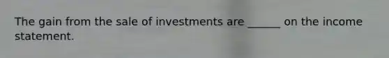 The gain from the sale of investments are ______ on the income statement.