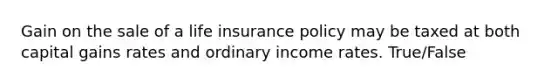 Gain on the sale of a life insurance policy may be taxed at both capital gains rates and ordinary income rates. True/False