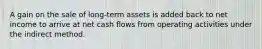 A gain on the sale of long-term assets is added back to net income to arrive at net cash flows from operating activities under the indirect method.