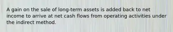 A gain on the sale of long-term assets is added back to net income to arrive at net cash flows from operating activities under the indirect method.