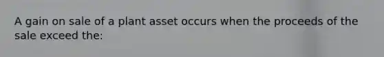 A gain on sale of a plant asset occurs when the proceeds of the sale exceed the: