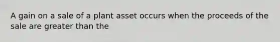 A gain on a sale of a plant asset occurs when the proceeds of the sale are greater than the