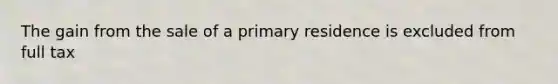 The gain from the sale of a primary residence is excluded from full tax