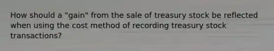 How should a "gain" from the sale of treasury stock be reflected when using the cost method of recording treasury stock transactions?