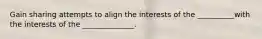 Gain sharing attempts to align the interests of the __________with the interests of the ______________.