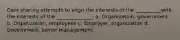 Gain sharing attempts to align the interests of the __________with the interests of the ______________. a. Organization, government b. Organization, employees c. Employer, organization d. Government, senior management