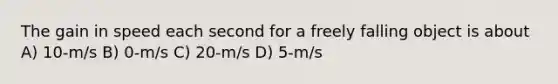 The gain in speed each second for a freely falling object is about A) 10-m/s B) 0-m/s C) 20-m/s D) 5-m/s