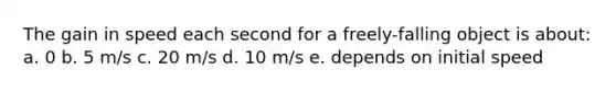 The gain in speed each second for a freely-falling object is about: a. 0 b. 5 m/s c. 20 m/s d. 10 m/s e. depends on initial speed