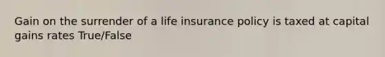 Gain on the surrender of a life insurance policy is taxed at capital gains rates True/False