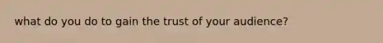 what do you do to gain the trust of your audience?