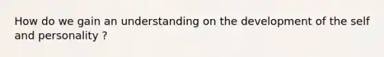 How do we gain an understanding on the development of the self and personality ?