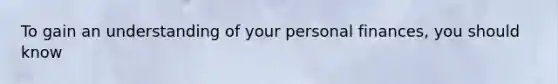 To gain an understanding of your personal finances, you should know