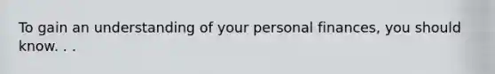 To gain an understanding of your personal finances, you should know. . .