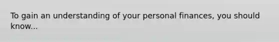 To gain an understanding of your personal finances, you should know...
