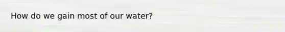 How do we gain most of our water?