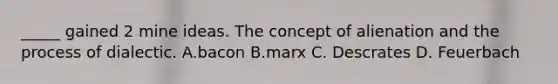 _____ gained 2 mine ideas. The concept of alienation and the process of dialectic. A.bacon B.marx C. Descrates D. Feuerbach