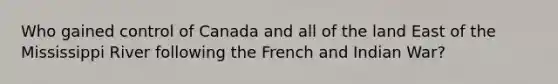 Who gained control of Canada and all of the land East of the Mississippi River following the French and Indian War?