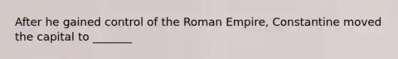 After he gained control of the Roman Empire, Constantine moved the capital to _______