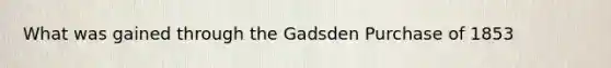 What was gained through the Gadsden Purchase of 1853