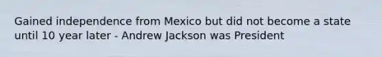 Gained independence from Mexico but did not become a state until 10 year later - Andrew Jackson was President