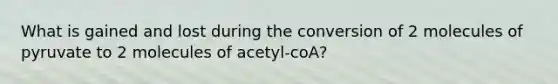 What is gained and lost during the conversion of 2 molecules of pyruvate to 2 molecules of acetyl-coA?