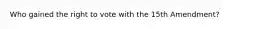 Who gained the right to vote with the 15th Amendment?