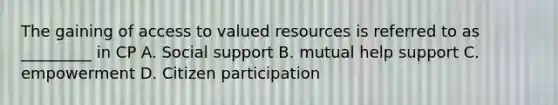 The gaining of access to valued resources is referred to as _________ in CP A. Social support B. mutual help support C. empowerment D. Citizen participation