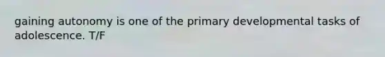 gaining autonomy is one of the primary developmental tasks of adolescence. T/F