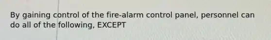 By gaining control of the fire-alarm control panel, personnel can do all of the following, EXCEPT