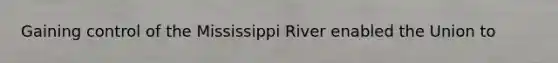 Gaining control of the Mississippi River enabled the Union to