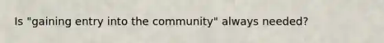 Is "gaining entry into the community" always needed?