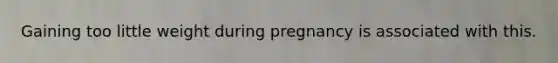 Gaining too little weight during pregnancy is associated with this.