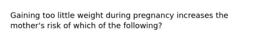 Gaining too little weight during pregnancy increases the mother's risk of which of the following?