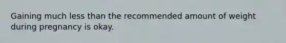 Gaining much less than the recommended amount of weight during pregnancy is okay.