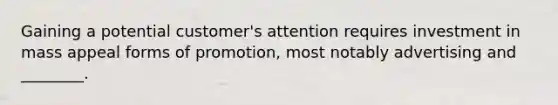 Gaining a potential customer's attention requires investment in mass appeal forms of promotion, most notably advertising and ________.