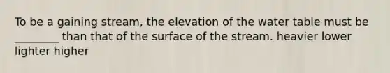 To be a gaining stream, the elevation of <a href='https://www.questionai.com/knowledge/kra6qgcwqy-the-water-table' class='anchor-knowledge'>the water table</a> must be ________ than that of the surface of the stream. heavier lower lighter higher