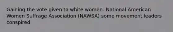 Gaining the vote given to white women- National American Women Suffrage Association (NAWSA) some movement leaders conspired