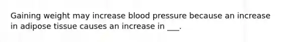 Gaining weight may increase blood pressure because an increase in adipose tissue causes an increase in ___.