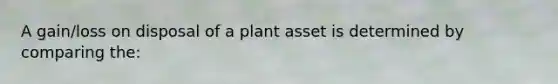 A gain/loss on disposal of a plant asset is determined by comparing the: