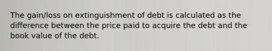 The gain/loss on extinguishment of debt is calculated as the difference between the price paid to acquire the debt and the book value of the debt.