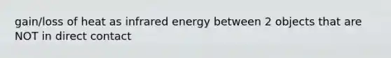 gain/loss of heat as infrared energy between 2 objects that are NOT in direct contact