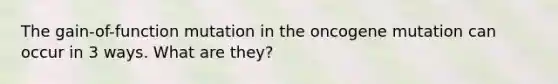 The gain-of-function mutation in the oncogene mutation can occur in 3 ways. What are they?