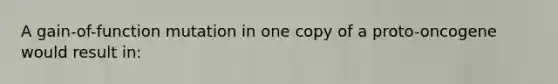 A gain-of-function mutation in one copy of a proto-oncogene would result in: