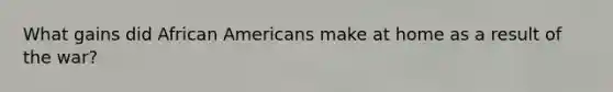 What gains did African Americans make at home as a result of the war?