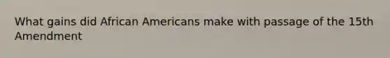 What gains did African Americans make with passage of the 15th Amendment