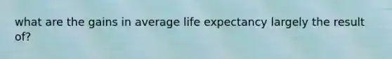 what are the gains in average life expectancy largely the result of?