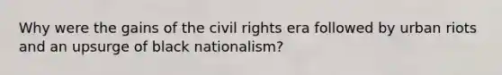 Why were the gains of the civil rights era followed by urban riots and an upsurge of black nationalism?