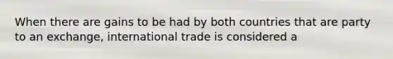 When there are gains to be had by both countries that are party to an exchange, international trade is considered a