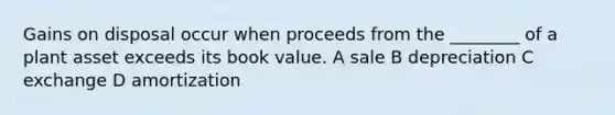 Gains on disposal occur when proceeds from the ________ of a plant asset exceeds its book value. A sale B depreciation C exchange D amortization