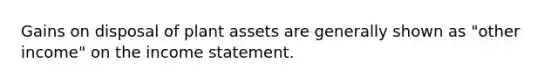 Gains on disposal of plant assets are generally shown as "other income" on the income statement.